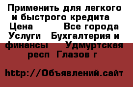 Применить для легкого и быстрого кредита › Цена ­ 123 - Все города Услуги » Бухгалтерия и финансы   . Удмуртская респ.,Глазов г.